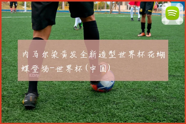 内马尔染黄发全新造型世界杯花蝴蝶登场-世界杯(中国)