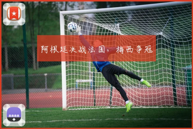 阿根廷决战法国，梅西争冠