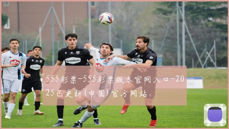555彩票-555彩票版本官网入口-2025已更新(中国)官方网站