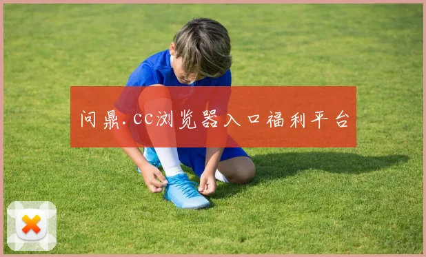 问鼎.cc浏览器入口福利平台