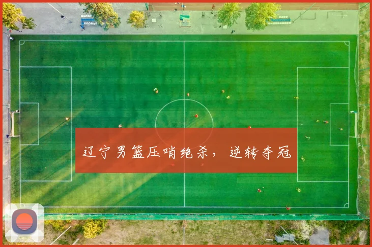 辽宁男篮压哨绝杀，逆转夺冠
