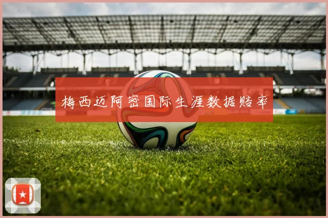 梅西迈阿密国际生涯数据赔率