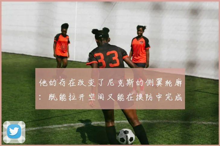 他的存在改变了尼克斯的侧翼轮廓：既能拉开空间又能在换防中完成补位