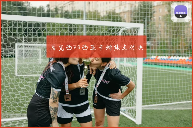 马克西vs西亚卡姆焦点对决