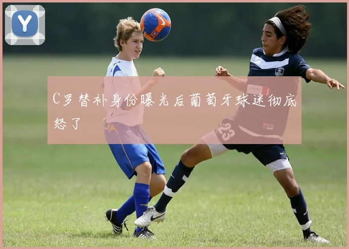 C罗替补身份曝光后葡萄牙球迷彻底怒了