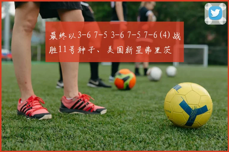 最终以3-6 7-5 3-6 7-5 7-6(4)战胜11号种子、美国新星弗里茨