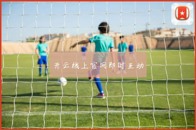 开云线上官网即时互动