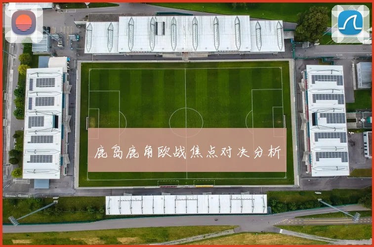 鹿岛鹿角欧战焦点对决分析
