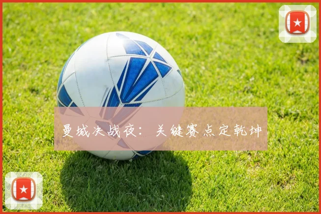 曼城决战夜：关键赛点定乾坤