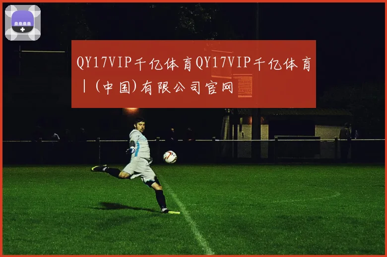 QY17VIP千亿体育QY17VIP千亿体育｜(中国)有限公司官网