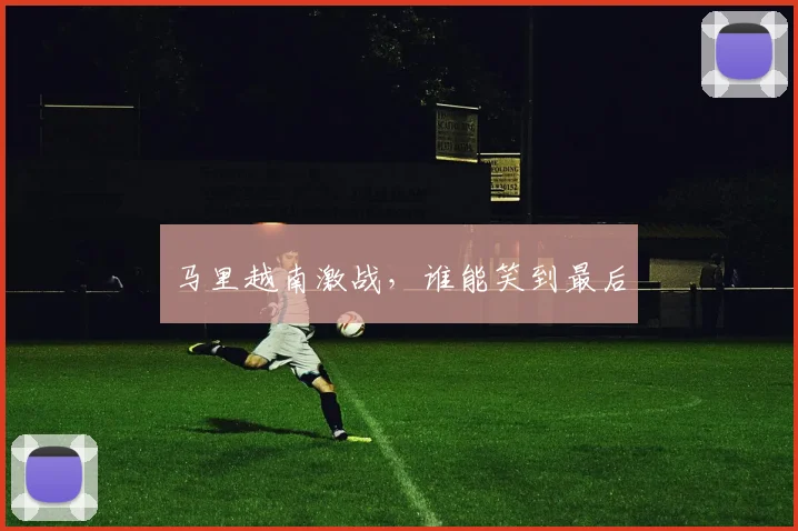 马里越南激战，谁能笑到最后