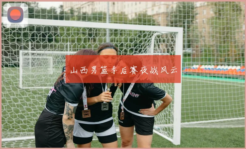 山西男篮季后赛夜战风云