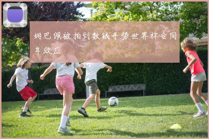 姆巴佩被拍到数钱手势世界杯合同年效应