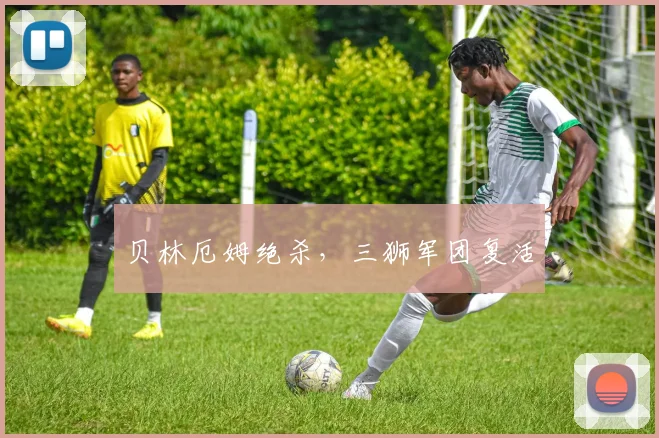 贝林厄姆绝杀，三狮军团复活