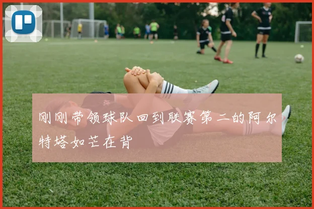 刚刚带领球队回到联赛第二的阿尔特塔如芒在背