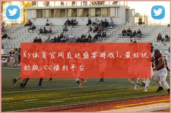 Ky体育官网直达盛宴游戏1.最好玩的版.cc福利平台