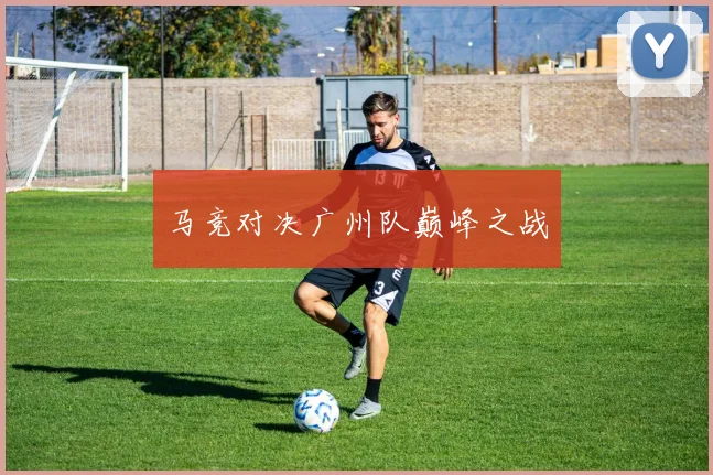 马竞对决广州队巅峰之战