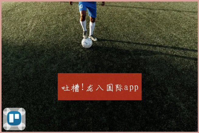 吐槽!龙八国际app
