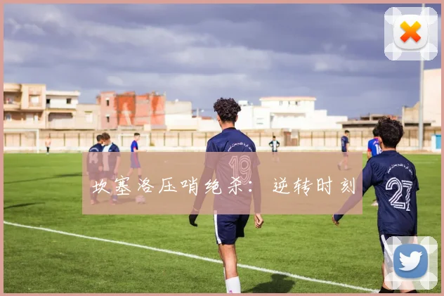 坎塞洛压哨绝杀:逆转时刻
