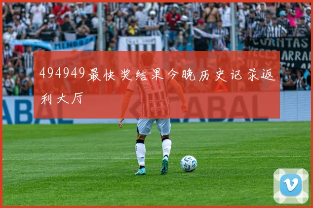 494949最快奖结果今晚历史记录返利大厅