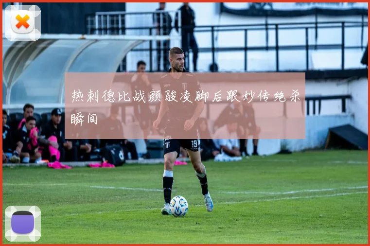 热刺德比战颜骏凌脚后跟妙传绝杀瞬间