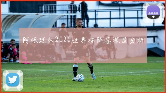 阿根廷队2026世界杯阵容深度分析