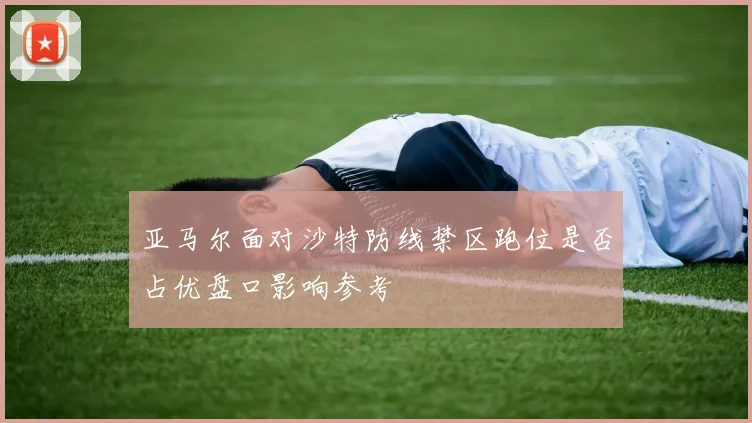 亚马尔面对沙特防线禁区跑位是否占优盘口影响参考