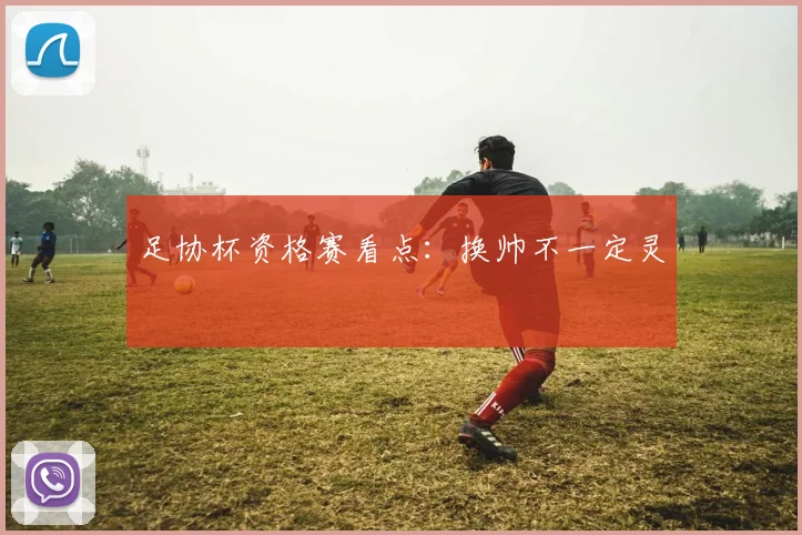 足协杯资格赛看点：换帅不一定灵