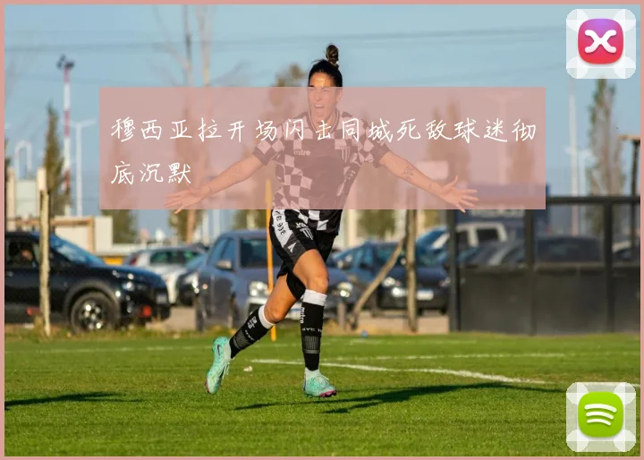 穆西亚拉开场闪击同城死敌球迷彻底沉默