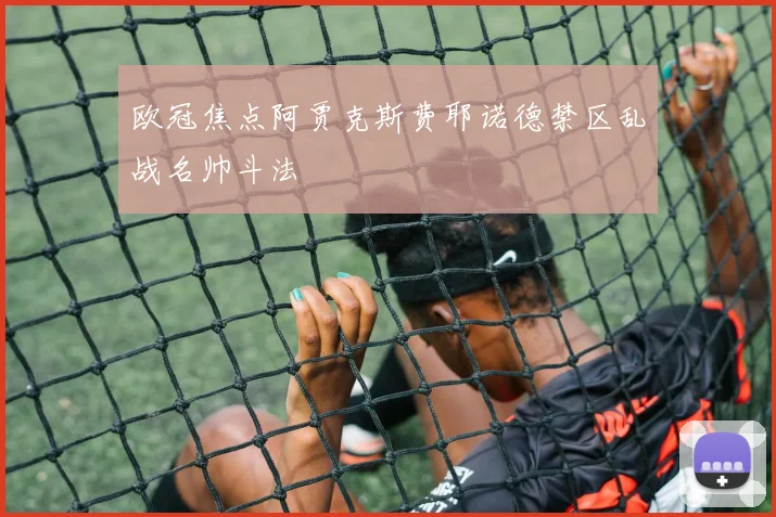 欧冠焦点阿贾克斯费耶诺德禁区乱战名帅斗法