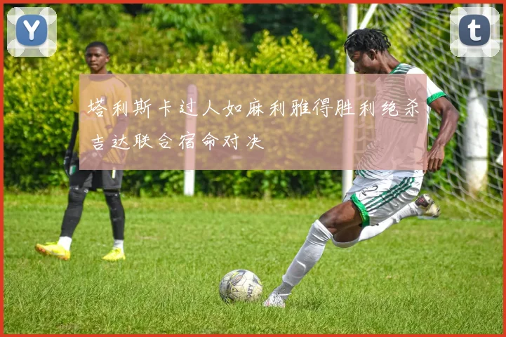 塔利斯卡过人如麻利雅得胜利绝杀吉达联合宿命对决