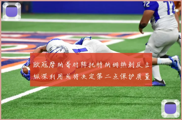 欧冠摩纳哥对阵托特纳姆热刺反击纵深利用或将决定第二点保护质量