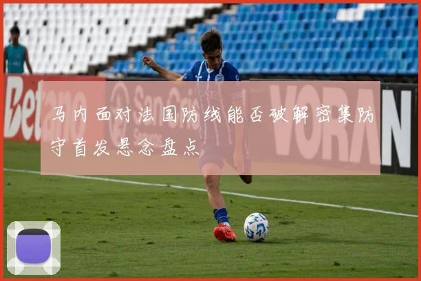 马内面对法国防线能否破解密集防守首发悬念盘点