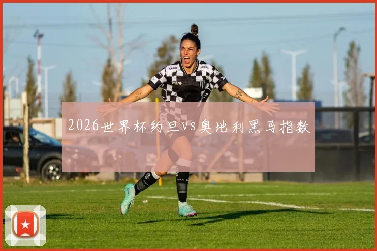 2026世界杯约旦vs奥地利黑马指数