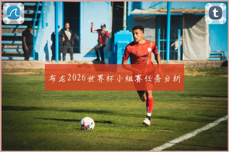 布龙2026世界杯小组赛任务分析