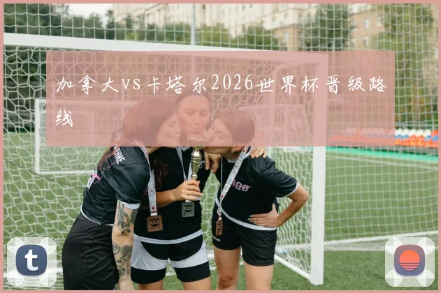 加拿大vs卡塔尔2026世界杯晋级路线