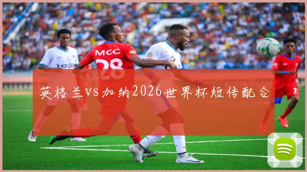 英格兰vs加纳2026世界杯短传配合