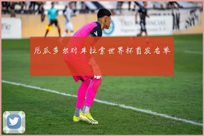 厄瓜多尔对库拉索世界杯首发名单