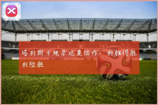 塔利斯卡绝杀达曼协作，利雅得胜利险胜