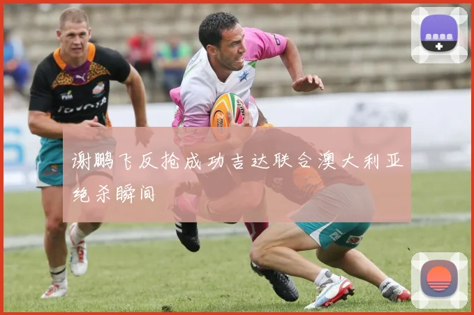 谢鹏飞反抢成功吉达联合澳大利亚绝杀瞬间