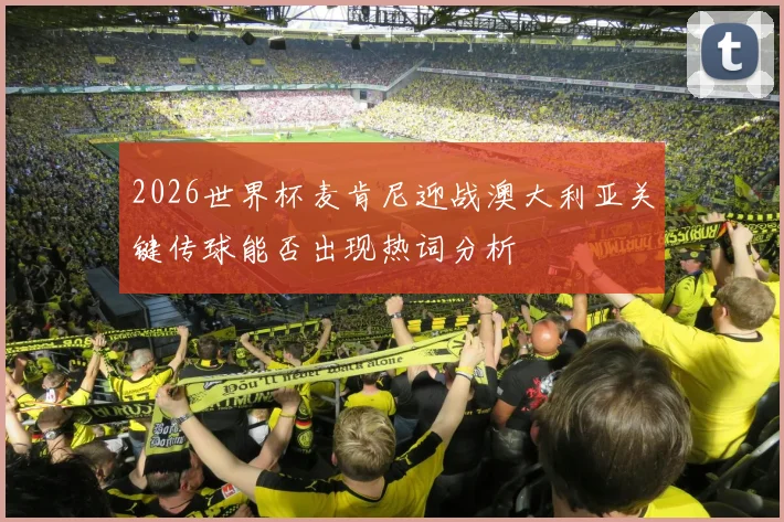 2026世界杯麦肯尼迎战澳大利亚关键传球能否出现热词分析
