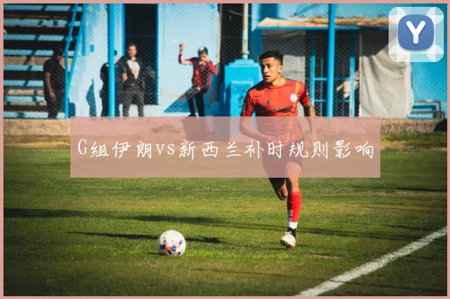 G组伊朗vs新西兰补时规则影响