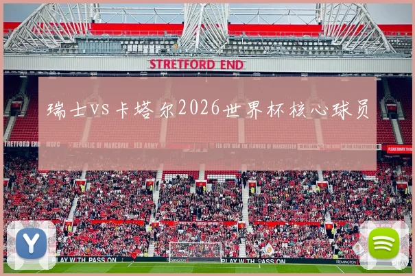 瑞士vs卡塔尔2026世界杯核心球员