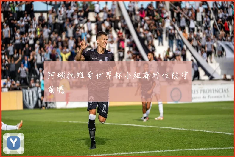 阿瑙托维奇世界杯小组赛对位防守前瞻