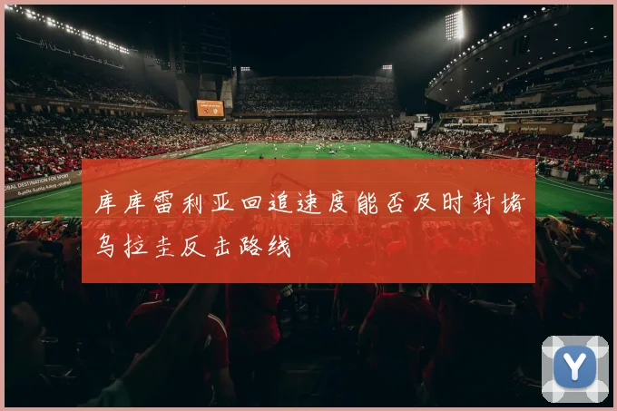 库库雷利亚回追速度能否及时封堵乌拉圭反击路线