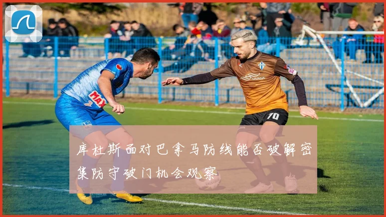库杜斯面对巴拿马防线能否破解密集防守破门机会观察