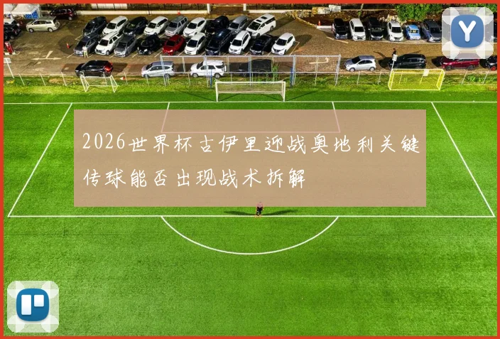 2026世界杯古伊里迎战奥地利关键传球能否出现战术拆解