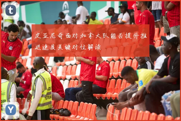 皮亚尼奇面对加拿大队能否提升推进速度关键对位解读