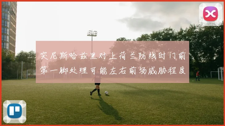 突尼斯哈兹里对上荷兰防线时门前第一脚处理可能左右前场威胁程度