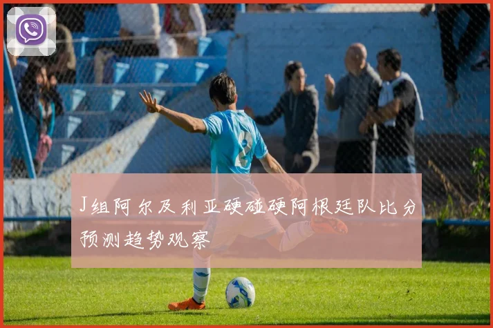 J组阿尔及利亚硬碰硬阿根廷队比分预测趋势观察